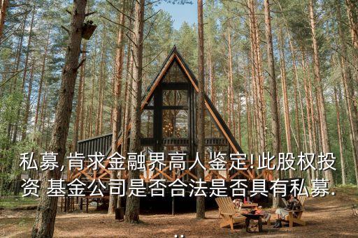私募,肯求金融界高人鑒定!此股權投資 基金公司是否合法是否具有私募...