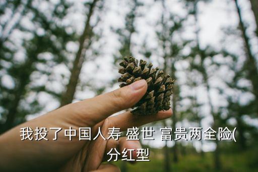 我投了中國人壽 盛世 富貴兩全險(xiǎn)(分紅型