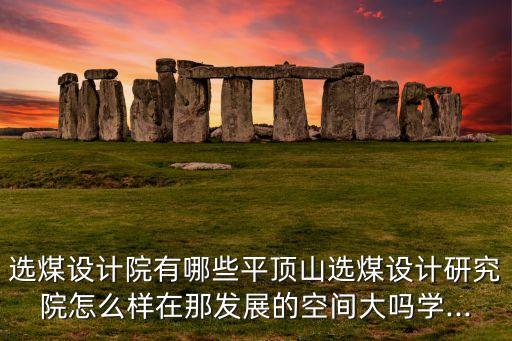 選煤設計院有哪些平頂山選煤設計研究院怎么樣在那發(fā)展的空間大嗎學...