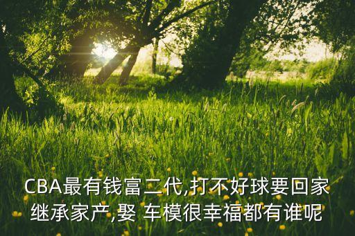 CBA最有錢(qián)富二代,打不好球要回家繼承家產(chǎn),娶 車(chē)模很幸福都有誰(shuí)呢