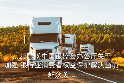 ...25號《中國銀監(jiān)會辦公廳關于加強 銀行業(yè)消費者權益保護解決當前群眾關...