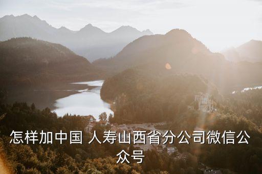 怎樣加中國 人壽山西省分公司微信公眾號(hào)