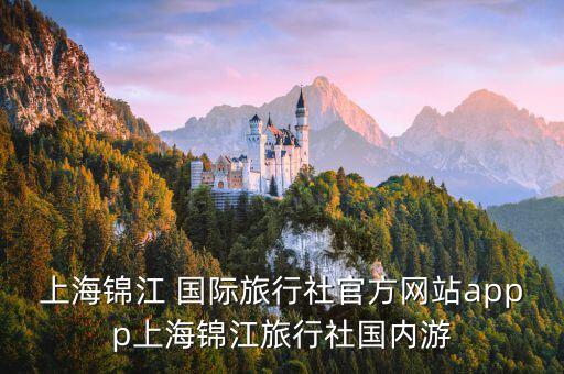 上海錦江 國際旅行社官方網(wǎng)站appp上海錦江旅行社國內(nèi)游