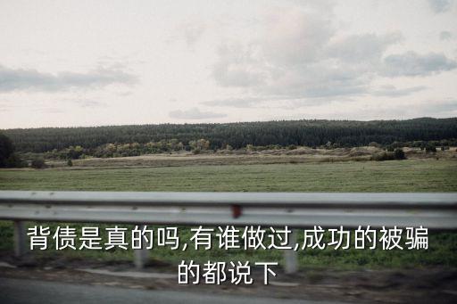 背債是真的嗎,有誰(shuí)做過(guò),成功的被騙的都說(shuō)下