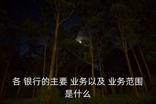 各 銀行的主要 業(yè)務以及 業(yè)務范圍是什么