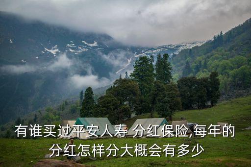 有誰買過平安人壽 分紅保險(xiǎn),每年的 分紅怎樣分大概會有多少