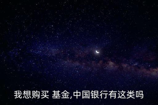 我想購(gòu)買(mǎi) 基金,中國(guó)銀行有這類(lèi)嗎