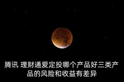 騰訊 理財(cái)通愛定投哪個產(chǎn)品好三類產(chǎn)品的風(fēng)險和收益有差異