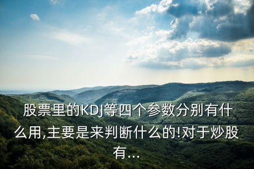 股票里的KDJ等四個(gè)參數(shù)分別有什么用,主要是來判斷什么的!對(duì)于炒股有...