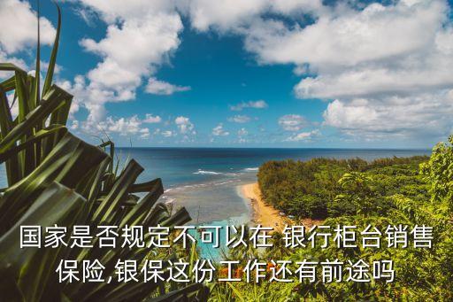 國(guó)家是否規(guī)定不可以在 銀行柜臺(tái)銷售保險(xiǎn),銀保這份工作還有前途嗎