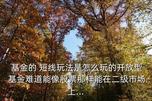  基金的 短線玩法是怎么玩的開(kāi)放型 基金難道能像股票那樣能在二級(jí)市場(chǎng)上...