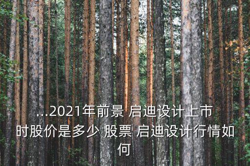 ...2021年前景 啟迪設(shè)計(jì)上市時股價是多少 股票 啟迪設(shè)計(jì)行情如何