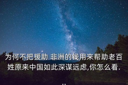 為何不把援助 非洲的錢用來幫助老百姓原來中國如此深謀遠慮,你怎么看...
