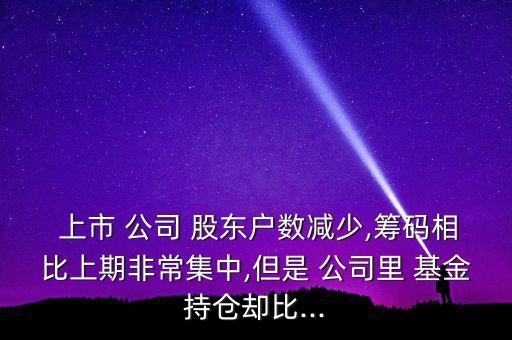  上市 公司 股東戶數減少,籌碼相比上期非常集中,但是 公司里 基金持倉卻比...