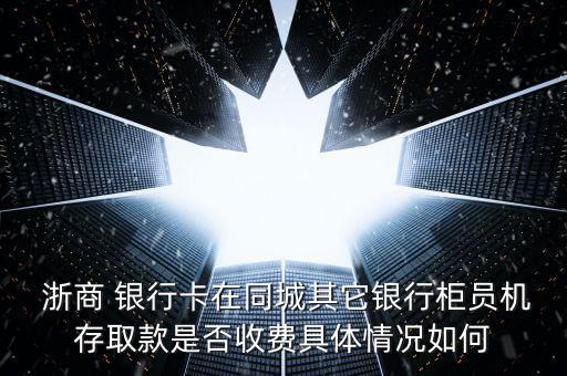  浙商 銀行卡在同城其它銀行柜員機(jī)存取款是否收費具體情況如何
