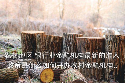 農村地區(qū) 銀行業(yè)金融機構最新的準入政策是什么如何開辦農村金融機構...