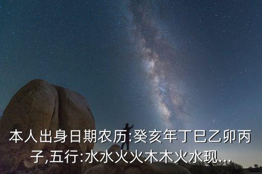 本人出身日期農歷:癸亥年丁巳乙卯丙子,五行:水水火火木木火水現(xiàn)...