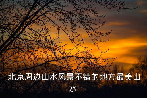  北京周邊山水風景不錯的地方最美山水