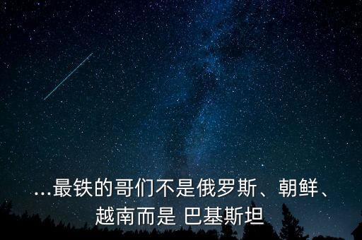 ...最鐵的哥們不是俄羅斯、朝鮮、越南而是 巴基斯坦