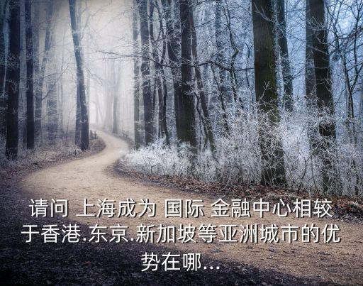 請(qǐng)問(wèn) 上海成為 國(guó)際 金融中心相較于香港.東京.新加坡等亞洲城市的優(yōu)勢(shì)在哪...