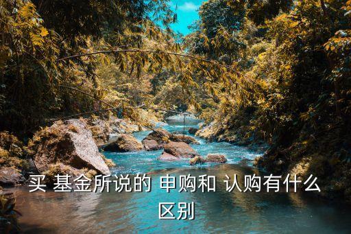 買(mǎi) 基金所說(shuō)的 申購(gòu)和 認(rèn)購(gòu)有什么區(qū)別