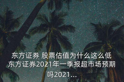  東方證券 股票估值為什么這么低 東方證券2021年一季報超市場預(yù)期嗎2021...