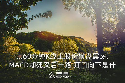 ...60分鐘K線上股價(jià)橫盤震蕩,MACD卻死叉后一路 開(kāi)口向下是什么意思...