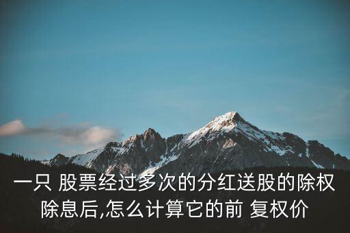 一只 股票經(jīng)過多次的分紅送股的除權除息后,怎么計算它的前 復權價