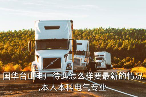 國(guó)華臺(tái)山電廠待遇怎么樣要最新的情況,本人本科電氣專(zhuān)業(yè)