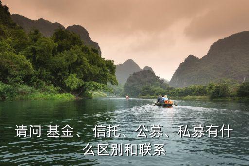 請問 基金、 信托、公募、私募有什么區(qū)別和聯(lián)系
