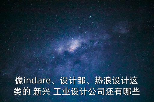 像indare、設(shè)計(jì)鄒、熱浪設(shè)計(jì)這類(lèi)的 新興 工業(yè)設(shè)計(jì)公司還有哪些