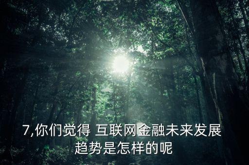 7,你們覺(jué)得 互聯(lián)網(wǎng)金融未來(lái)發(fā)展 趨勢(shì)是怎樣的呢