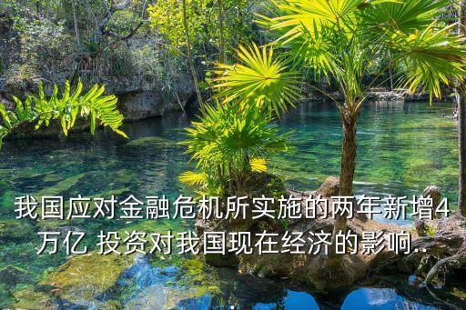 我國應(yīng)對(duì)金融危機(jī)所實(shí)施的兩年新增4萬億 投資對(duì)我國現(xiàn)在經(jīng)濟(jì)的影響...