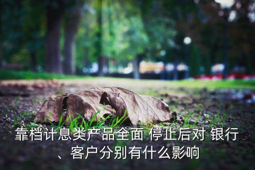 靠檔計息類產(chǎn)品全面 停止后對 銀行、客戶分別有什么影響