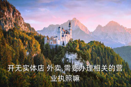 開(kāi)無(wú)實(shí)體店 外賣(mài),需要辦理相關(guān)的營(yíng)業(yè)執(zhí)照嘛
