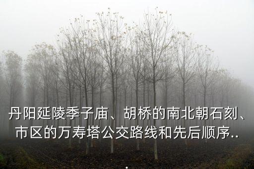 丹陽延陵季子廟、胡橋的南北朝石刻、市區(qū)的萬壽塔公交路線和先后順序...
