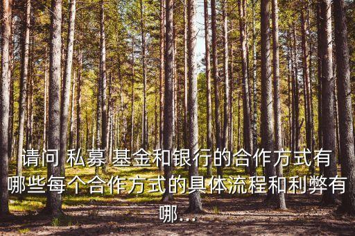 請(qǐng)問 私募 基金和銀行的合作方式有哪些每個(gè)合作方式的具體流程和利弊有哪...