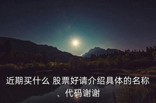 近期買什么 股票好請(qǐng)介紹具體的名稱、代碼謝謝