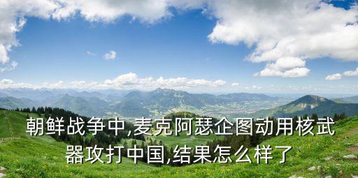  朝鮮戰(zhàn)爭中,麥克阿瑟企圖動(dòng)用核武器攻打中國,結(jié)果怎么樣了