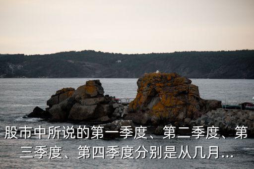 股市中所說的第一季度、第二季度、第三季度、第四季度分別是從幾月...