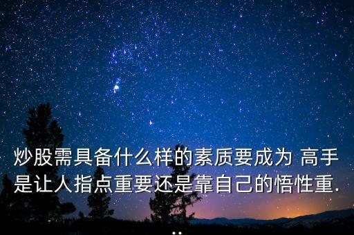 炒股需具備什么樣的素質要成為 高手是讓人指點重要還是靠自己的悟性重...