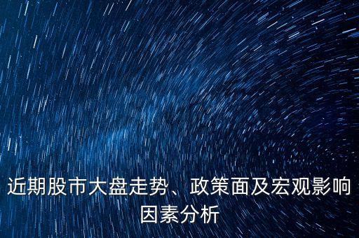 近期股市大盤走勢、政策面及宏觀影響因素分析