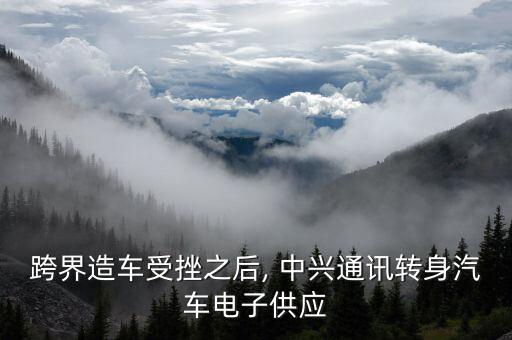 跨界造車受挫之后, 中興通訊轉身汽車電子供應