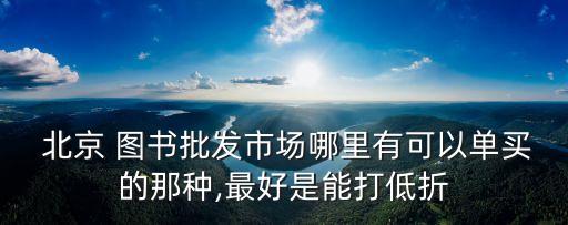  北京 圖書(shū)批發(fā)市場(chǎng)哪里有可以單買的那種,最好是能打低折