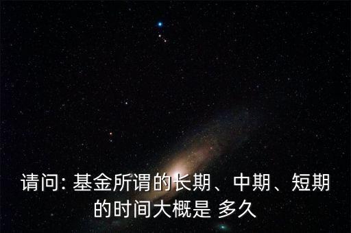 請(qǐng)問: 基金所謂的長期、中期、短期的時(shí)間大概是 多久