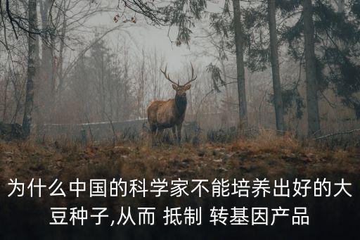 為什么中國的科學家不能培養(yǎng)出好的大豆種子,從而 抵制 轉基因產品