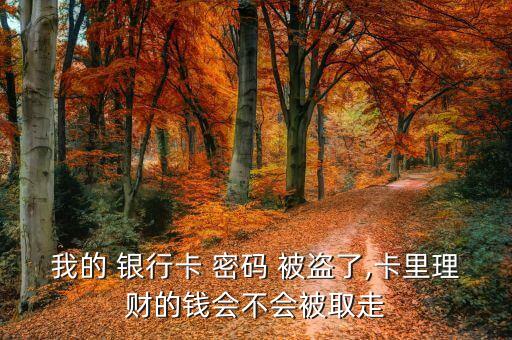 我的 銀行卡 密碼 被盜了,卡里理財(cái)?shù)腻X會不會被取走