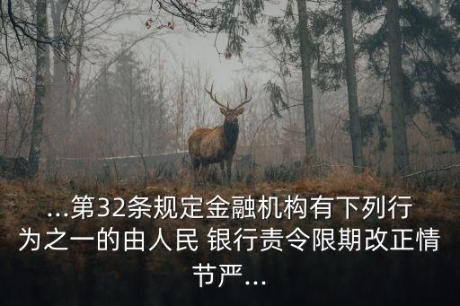 ...第32條規(guī)定金融機構(gòu)有下列行為之一的由人民 銀行責令限期改正情節(jié)嚴...