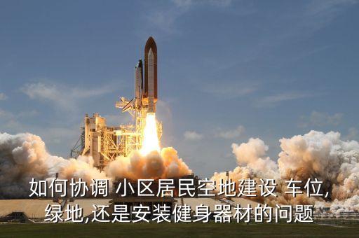 如何協(xié)調(diào) 小區(qū)居民空地建設 車位,綠地,還是安裝健身器材的問題