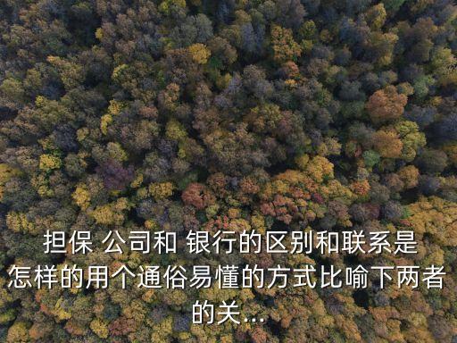  擔保 公司和 銀行的區(qū)別和聯(lián)系是怎樣的用個通俗易懂的方式比喻下兩者的關(guān)...